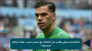 مانشستر سيتي يقترب من التعاقد مع حارس جديد.. فماذا ينتظر إيدرسون؟